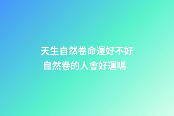 天生自然卷命運好不好 自然卷的人會好運嗎